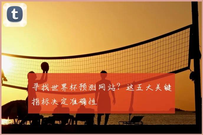 寻找世界杯预测网站?这五大关键指标决定准确性