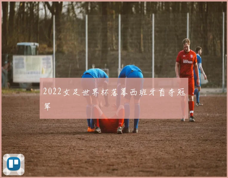 2022女足世界杯落幕西班牙首夺冠军