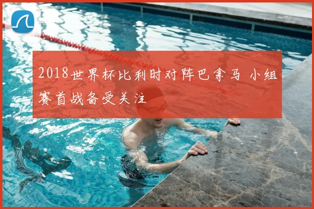 2018世界杯比利时对阵巴拿马 小组赛首战备受关注