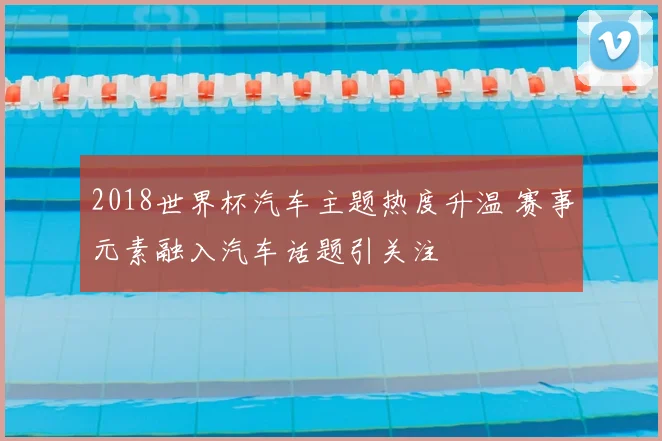 2018世界杯汽车主题热度升温 赛事元素融入汽车话题引关注