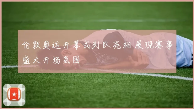 伦敦奥运开幕式列队亮相 展现赛事盛大开场氛围