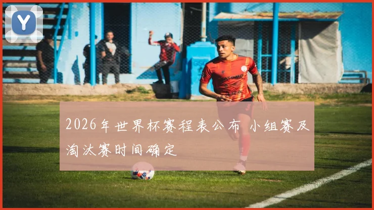 2026年世界杯赛程表公布 小组赛及淘汰赛时间确定