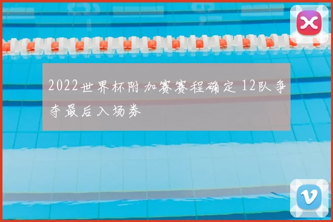 2022世界杯附加赛赛程确定 12队争夺最后入场券