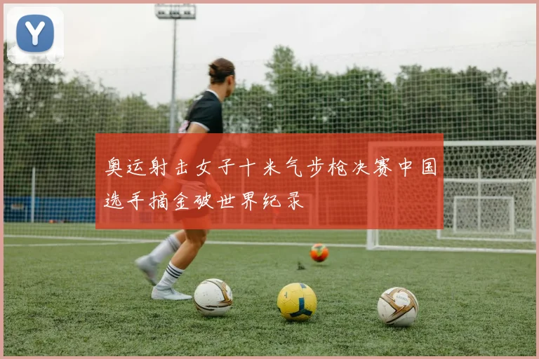 奥运射击女子十米气步枪决赛中国选手摘金破世界纪录