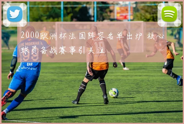 2000欧洲杯法国阵容名单出炉 核心球员备战赛事引关注