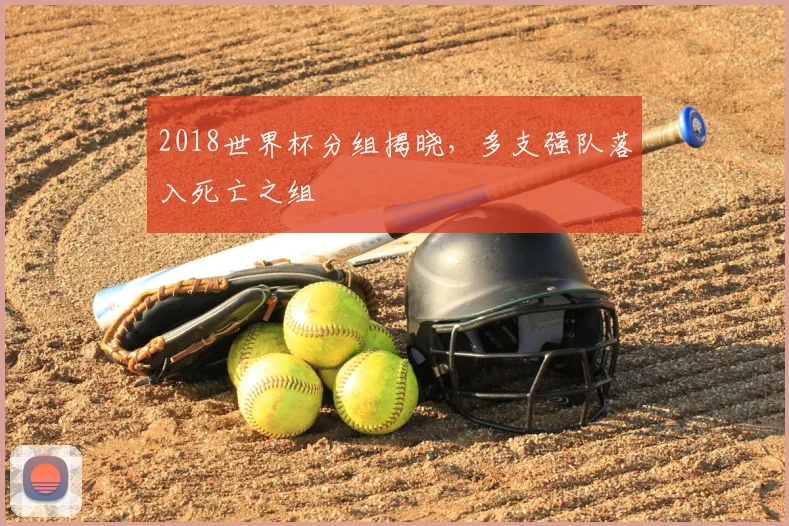 2018世界杯分组揭晓，多支强队落入死亡之组