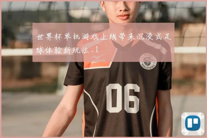 世界杯单机游戏上线带来沉浸式足球体验新玩法_1