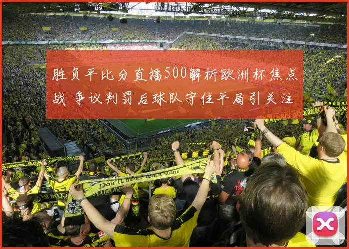 胜负平比分直播500解析欧洲杯焦点战 争议判罚后球队守住平局引关注
