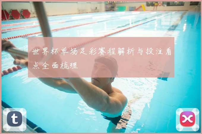 世界杯单场足彩赛程解析与投注看点全面梳理