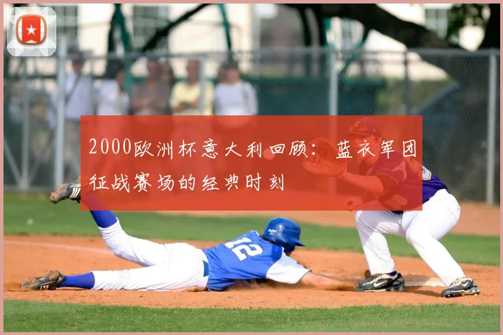 2000欧洲杯意大利回顾：蓝衣军团征战赛场的经典时刻