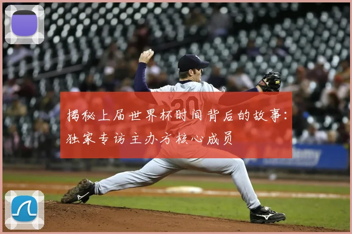 揭秘上届世界杯时间背后的故事:独家专访主办方核心成员