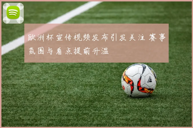 欧洲杯宣传视频发布引发关注 赛事氛围与看点提前升温
