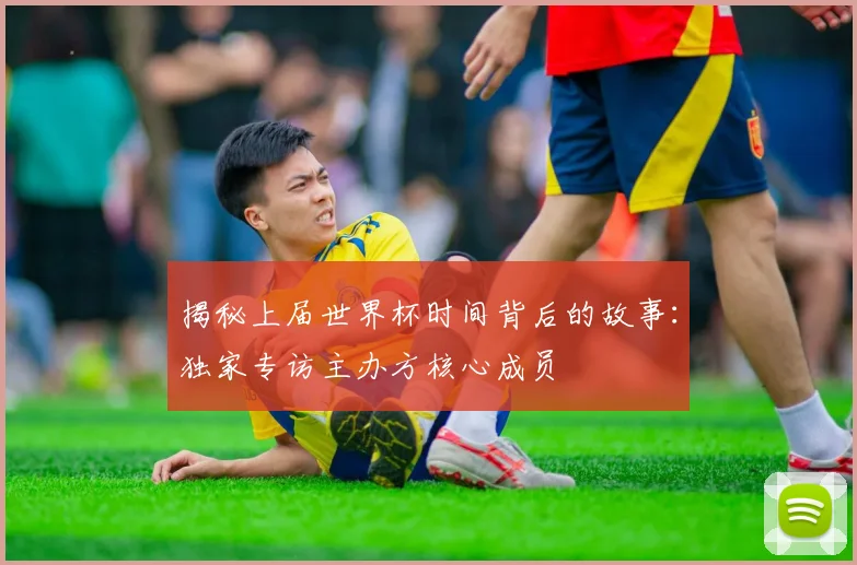 揭秘上届世界杯时间背后的故事：独家专访主办方核心成员