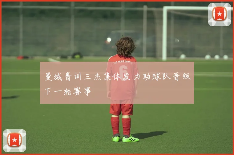 曼城青训三杰集体发力助球队晋级下一轮赛事