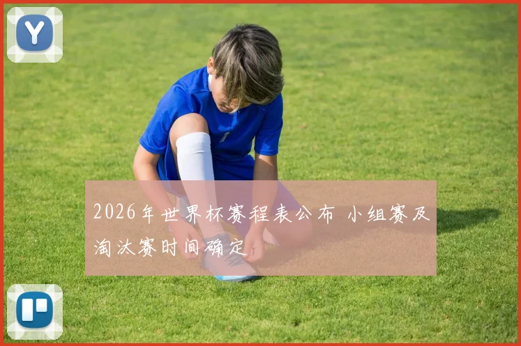 2026年世界杯赛程表公布 小组赛及淘汰赛时间确定