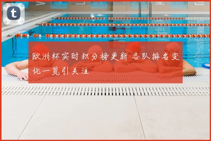 欧洲杯实时积分榜更新 各队排名变化一览引关注