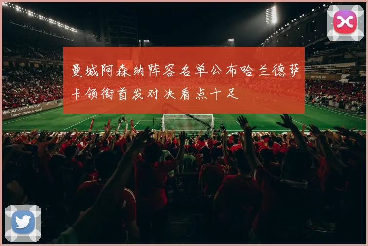 曼城阿森纳阵容名单公布哈兰德萨卡领衔首发对决看点十足
