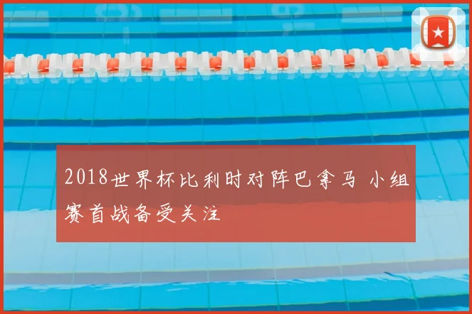 2018世界杯比利时对阵巴拿马 小组赛首战备受关注