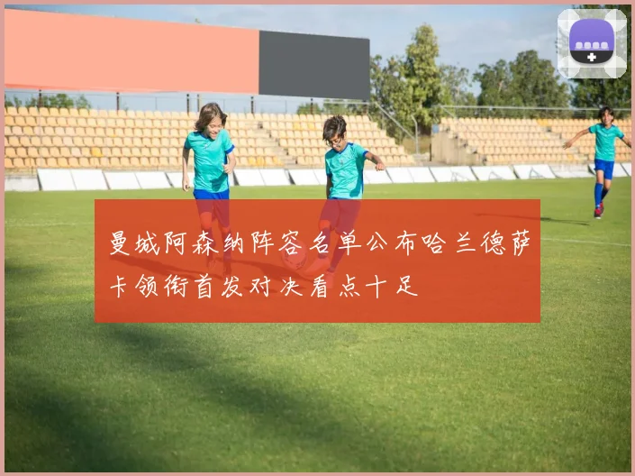 曼城阿森纳阵容名单公布哈兰德萨卡领衔首发对决看点十足