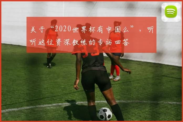 关于“2020世界杯有中国么”，听听这位资深教练的专访回答