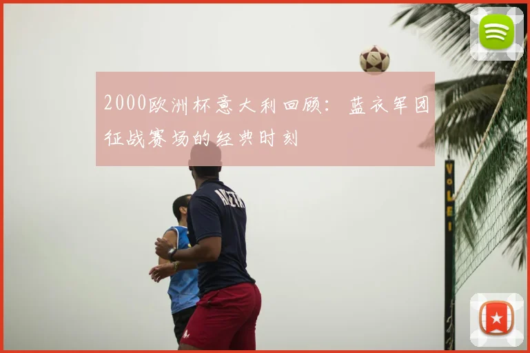2000欧洲杯意大利回顾：蓝衣军团征战赛场的经典时刻