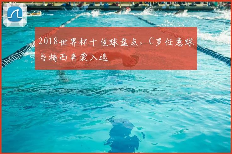 2018世界杯十佳球盘点，C罗任意球与梅西奔袭入选