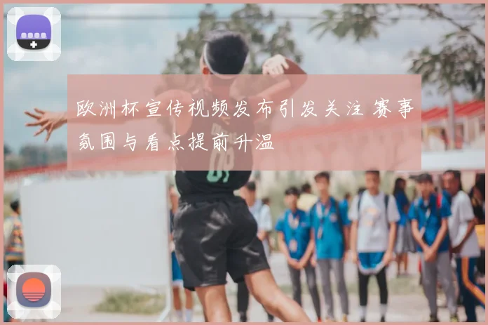 欧洲杯宣传视频发布引发关注 赛事氛围与看点提前升温