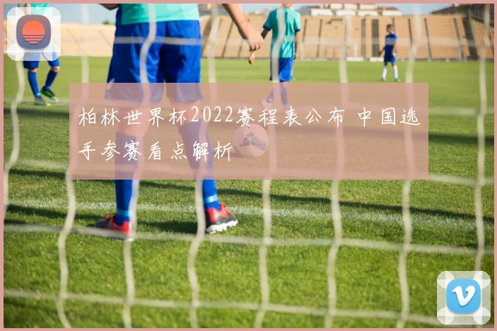 柏林世界杯2022赛程表公布 中国选手参赛看点解析