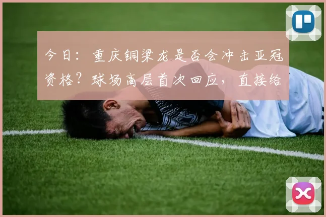今日:重庆铜梁龙是否会冲击亚冠资格?球场高层首次回应,直接给出答案_向余望_1