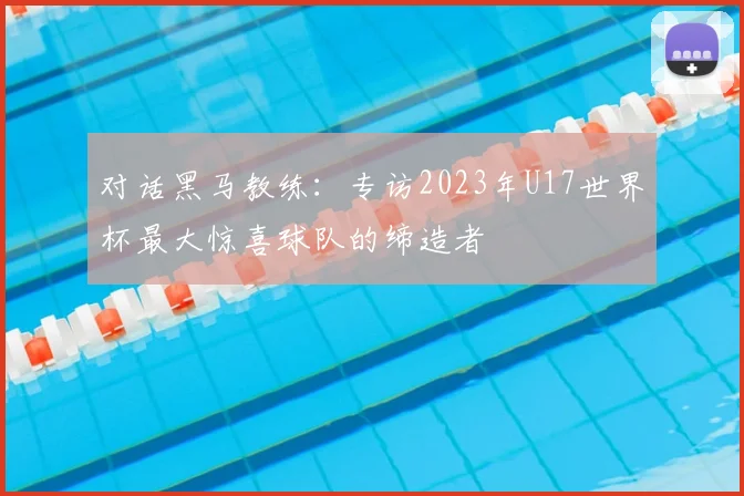 对话黑马教练：专访2023年U17世界杯最大惊喜球队的缔造者