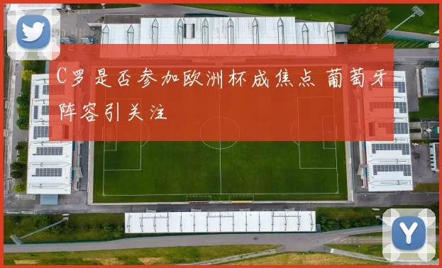 C罗是否参加欧洲杯成焦点 葡萄牙阵容引关注