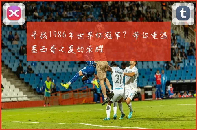 寻找1986年世界杯冠军?带你重温墨西哥之夏的荣耀