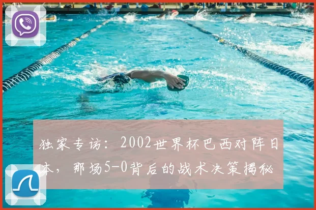 独家专访：2002世界杯巴西对阵日本，那场5-0背后的战术决策揭秘