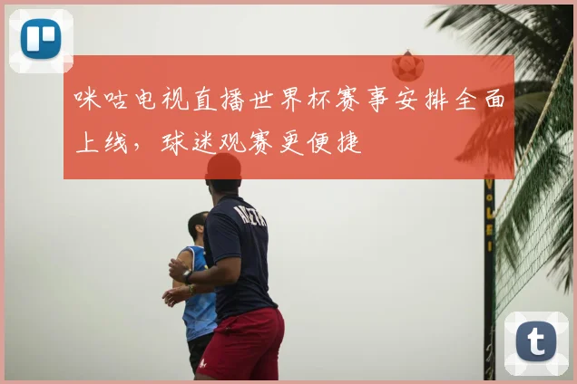 咪咕电视直播世界杯赛事安排全面上线，球迷观赛更便捷