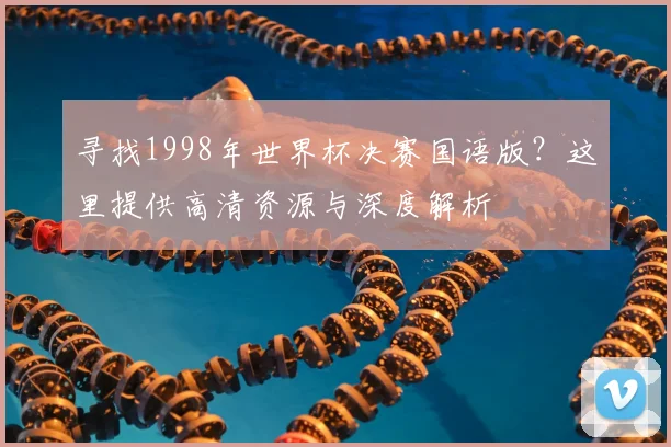 寻找1998年世界杯决赛国语版？这里提供高清资源与深度解析