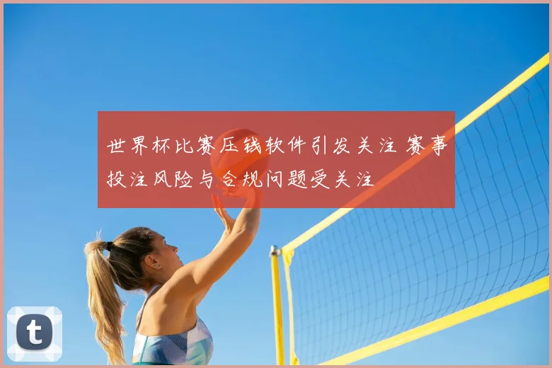 世界杯比赛压钱软件引发关注 赛事投注风险与合规问题受关注