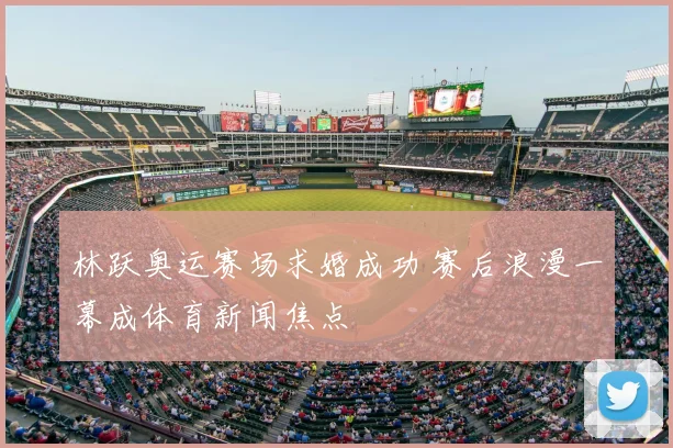 林跃奥运赛场求婚成功 赛后浪漫一幕成体育新闻焦点