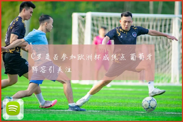 C罗是否参加欧洲杯成焦点 葡萄牙阵容引关注