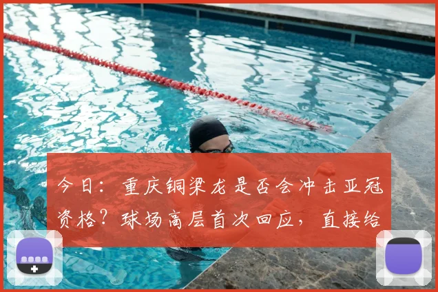 今日：重庆铜梁龙是否会冲击亚冠资格？球场高层首次回应，直接给出答案_向余望_1
