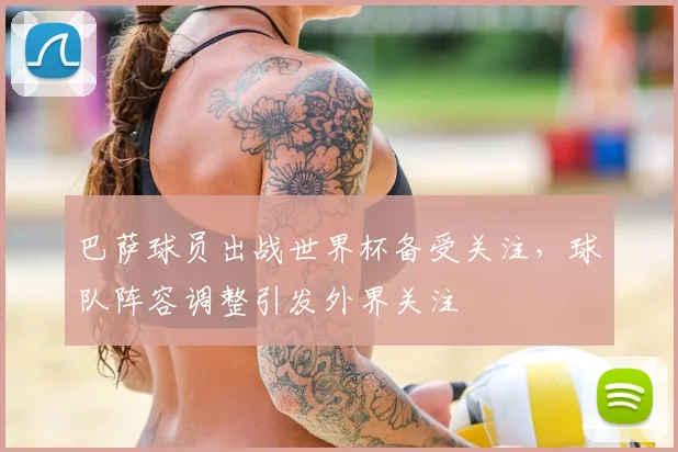 巴萨球员出战世界杯备受关注，球队阵容调整引发外界关注