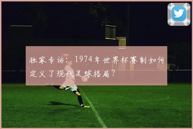 独家专访:1974年世界杯赛制如何定义了现代足球格局?