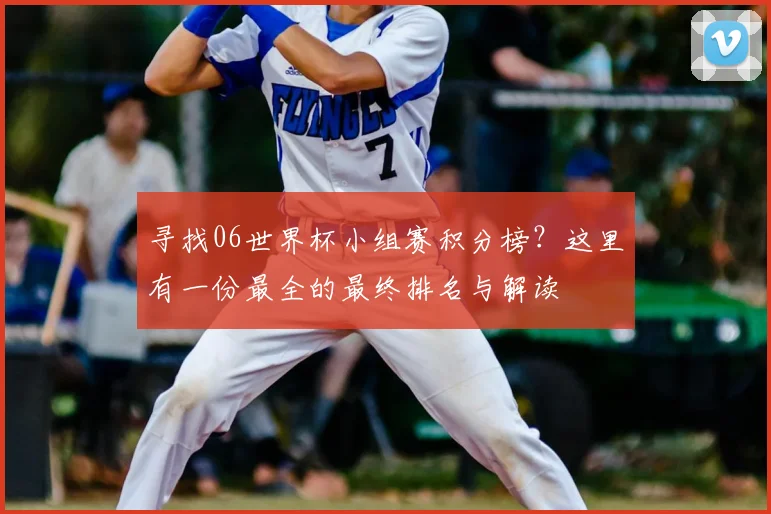 寻找06世界杯小组赛积分榜?这里有一份最全的最终排名与解读