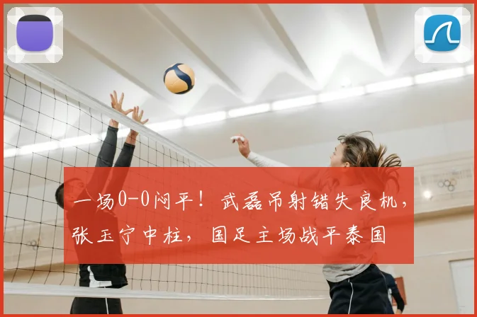一场0-0闷平！武磊吊射错失良机，张玉宁中柱，国足主场战平泰国