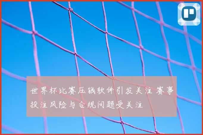 世界杯比赛压钱软件引发关注 赛事投注风险与合规问题受关注