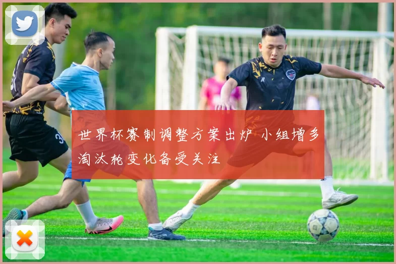 世界杯赛制调整方案出炉 小组增多淘汰轮变化备受关注