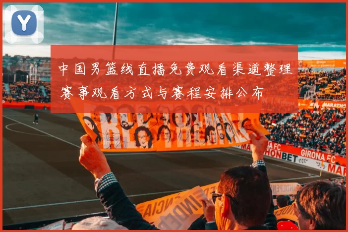 中国男篮线直播免费观看渠道整理 赛事观看方式与赛程安排公布