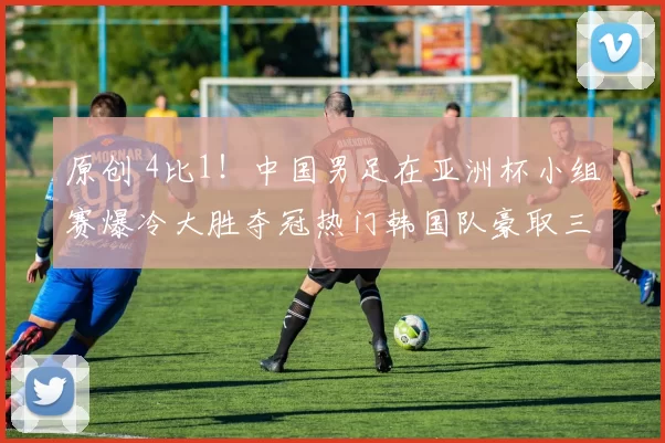 原创 4比1！中国男足在亚洲杯小组赛爆冷大胜夺冠热门韩国队豪取三连胜，值得期待