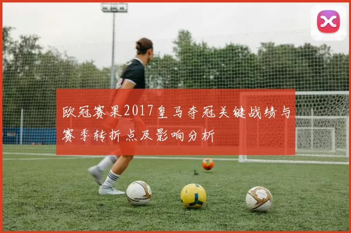 欧冠赛果2017皇马夺冠关键战绩与赛季转折点及影响分析