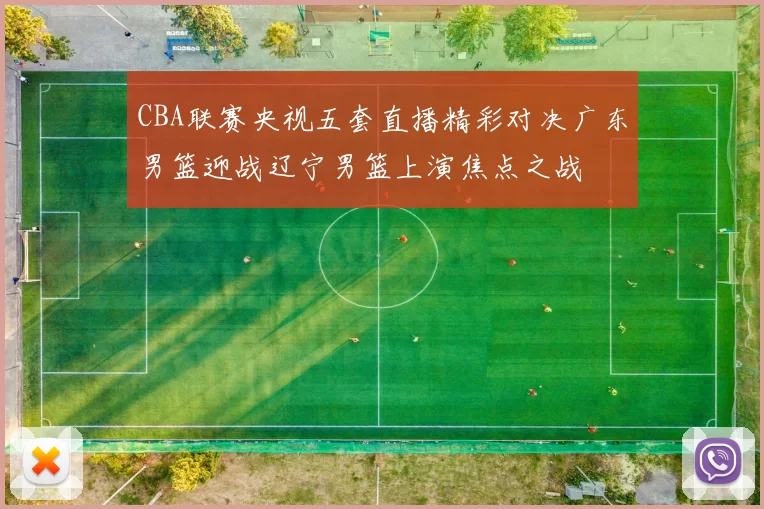 CBA联赛央视五套直播精彩对决广东男篮迎战辽宁男篮上演焦点之战