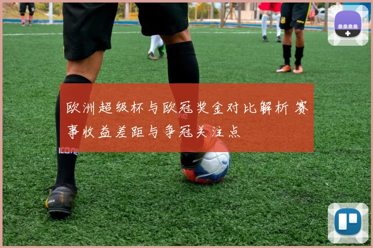 欧洲超级杯与欧冠奖金对比解析 赛事收益差距与争冠关注点